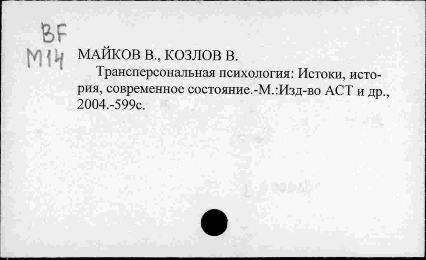 ﻿6F МН
МАЙКОВ В., КОЗЛОВ в.
Трансперсональная психология: Истоки, история, современное состояние.-М.:Изд-во ACT и др 2004,-599с.